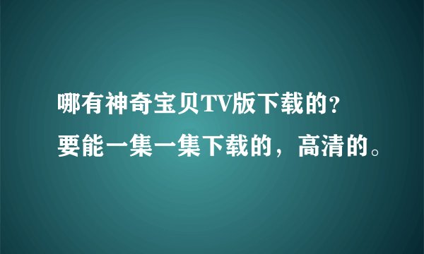 哪有神奇宝贝TV版下载的？要能一集一集下载的，高清的。
