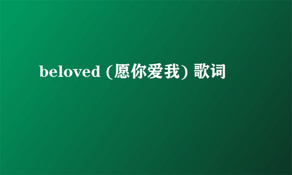 beloved (愿你爱我) 歌词
