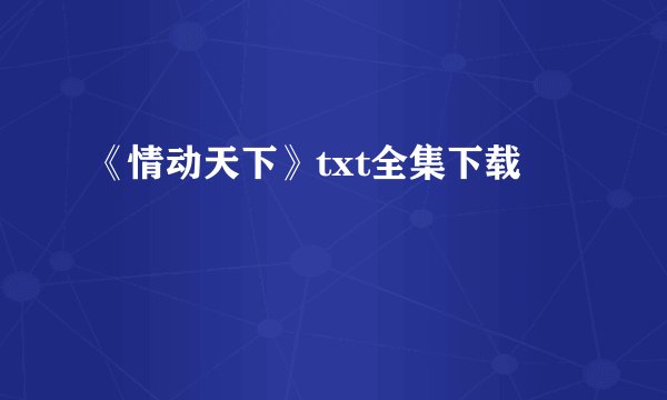 《情动天下》txt全集下载