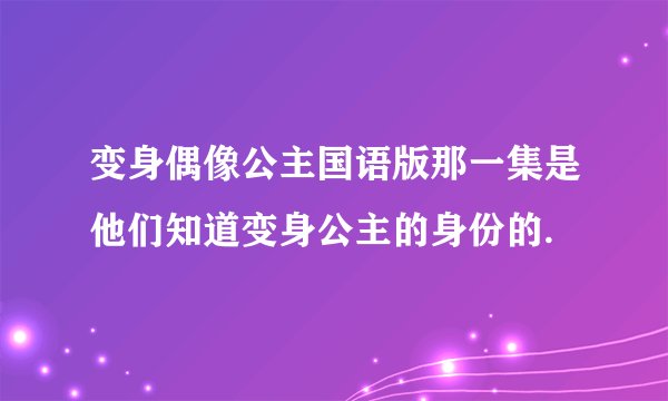 变身偶像公主国语版那一集是他们知道变身公主的身份的.