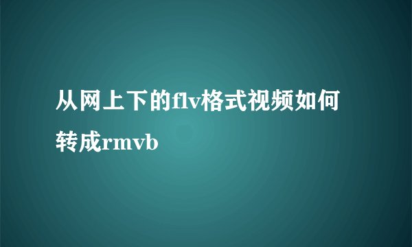 从网上下的flv格式视频如何转成rmvb