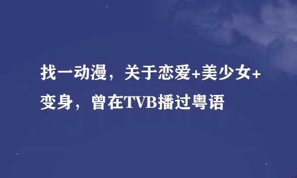 找一动漫，关于恋爱+美少女+变身，曾在TVB播过粤语