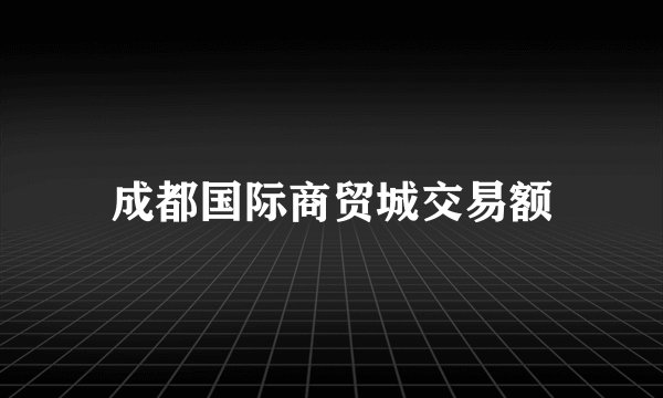 成都国际商贸城交易额