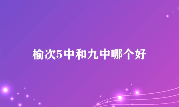 榆次5中和九中哪个好
