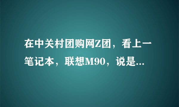 在中关村团购网Z团，看上一笔记本，联想M90，说是I5，4G内存，只要3699，Z团可靠吗？