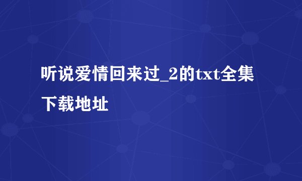 听说爱情回来过_2的txt全集下载地址