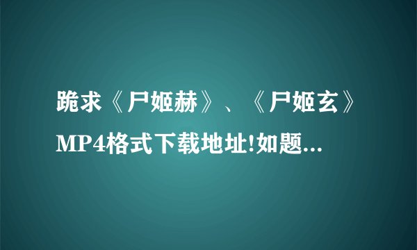 跪求《尸姬赫》、《尸姬玄》MP4格式下载地址!如题 谢谢了