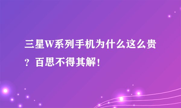 三星W系列手机为什么这么贵？百思不得其解！