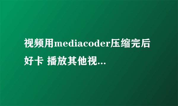 视频用mediacoder压缩完后好卡 播放其他视频不卡 压缩之后就好卡