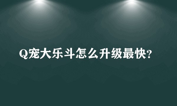 Q宠大乐斗怎么升级最快？
