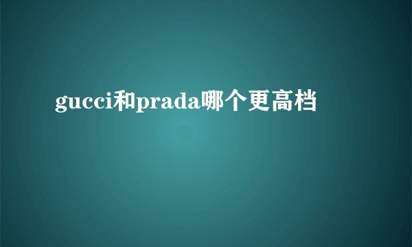 gucci和prada哪个更高档