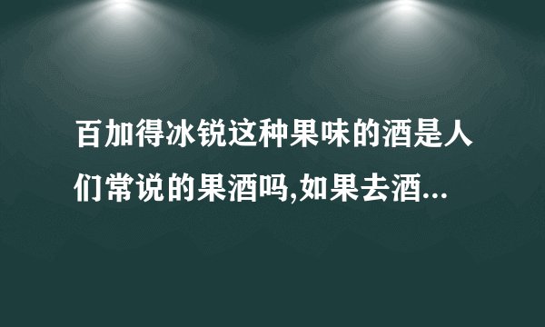 百加得冰锐这种果味的酒是人们常说的果酒吗,如果去酒吧点果酒就是它吗