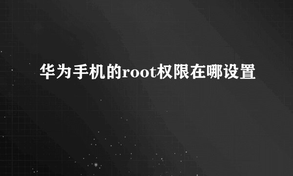 华为手机的root权限在哪设置