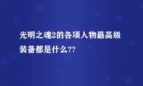 光明之魂2的各项人物最高级装备都是什么??