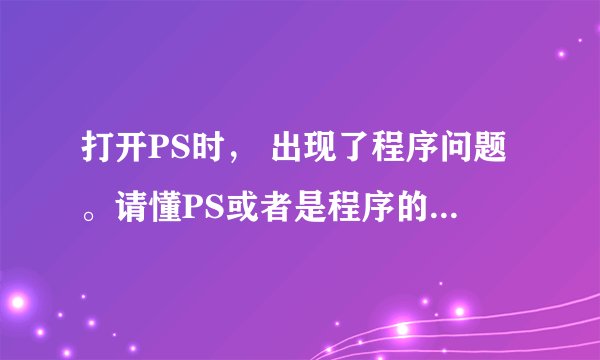 打开PS时， 出现了程序问题。请懂PS或者是程序的大神给指点迷津，