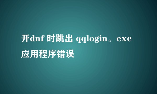 开dnf 时跳出 qqlogin。exe 应用程序错误