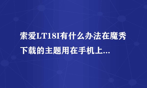 索爱LT18I有什么办法在魔秀下载的主题用在手机上吗？我已经在手机装了程序就是显示不出