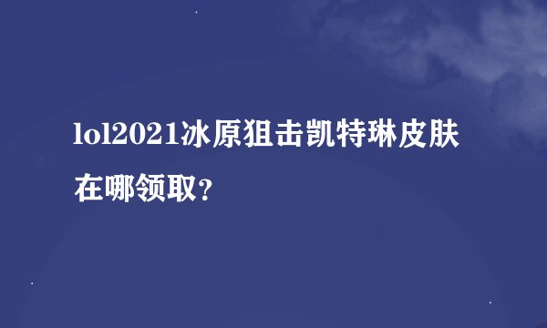 lol2021冰原狙击凯特琳皮肤在哪领取？