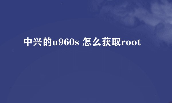 中兴的u960s 怎么获取root