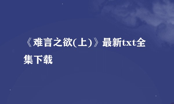《难言之欲(上)》最新txt全集下载