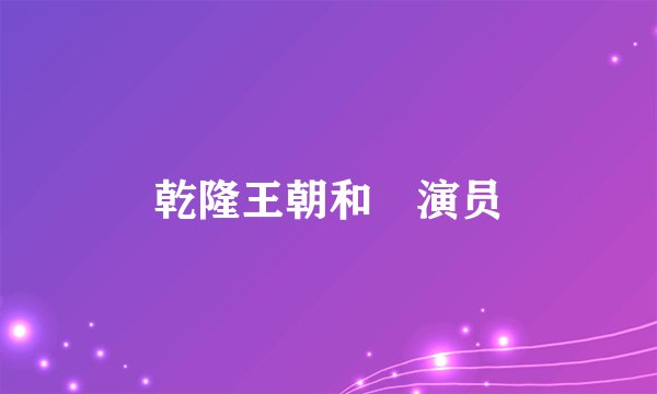 乾隆王朝和珅演员