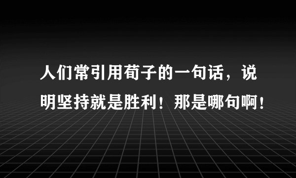 人们常引用荀子的一句话，说明坚持就是胜利！那是哪句啊！