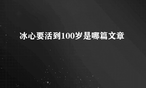 冰心要活到100岁是哪篇文章