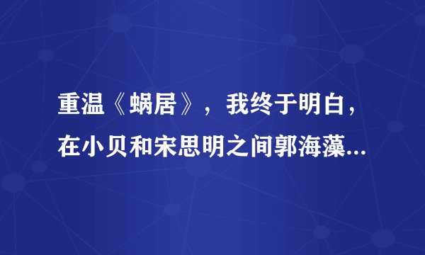 重温《蜗居》，我终于明白，在小贝和宋思明之间郭海藻爱的人是谁