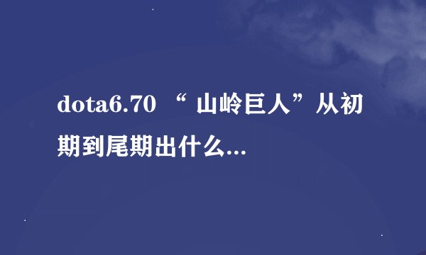 dota6.70 “ 山岭巨人”从初期到尾期出什么装备最佳(最后有图片看的那种），哪位高手知道告诉我下，谢谢.