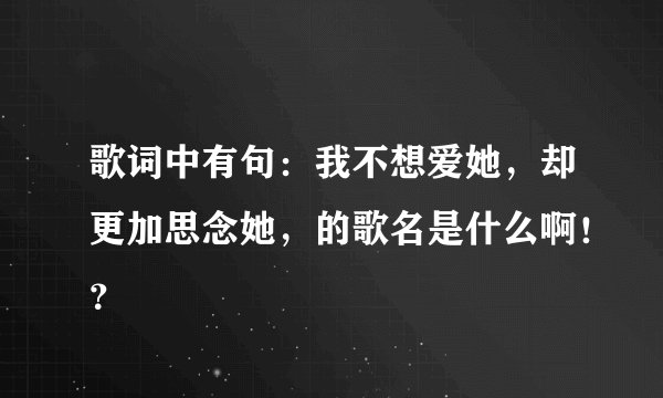 歌词中有句：我不想爱她，却更加思念她，的歌名是什么啊！？