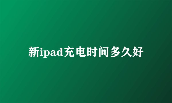 新ipad充电时间多久好