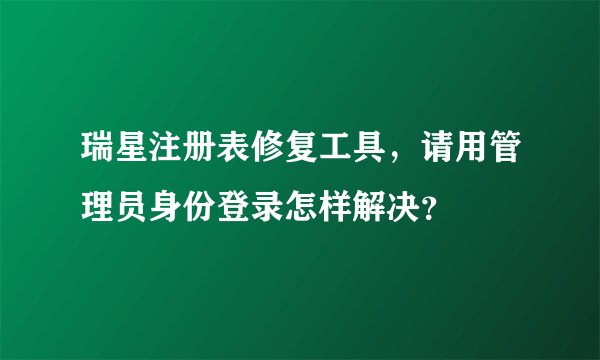 瑞星注册表修复工具，请用管理员身份登录怎样解决？