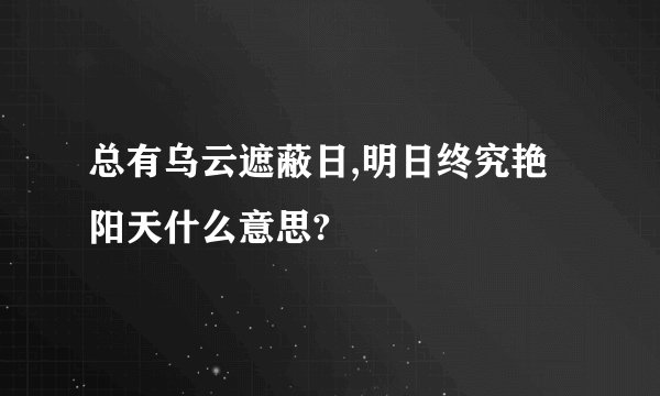 总有乌云遮蔽日,明日终究艳阳天什么意思?