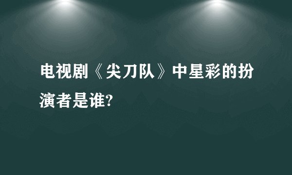 电视剧《尖刀队》中星彩的扮演者是谁?