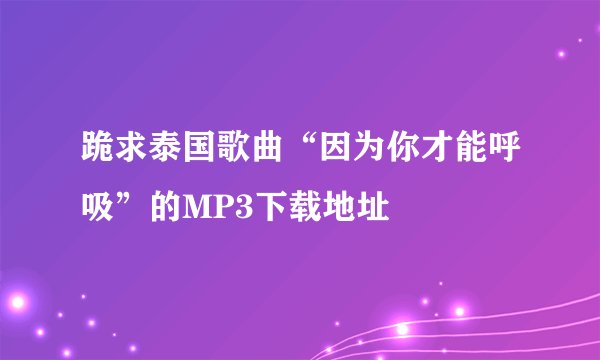 跪求泰国歌曲“因为你才能呼吸”的MP3下载地址