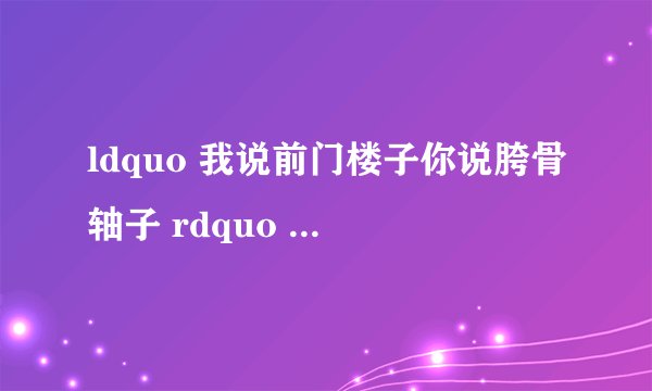 ldquo 我说前门楼子你说胯骨轴子 rdquo 是什么意思?