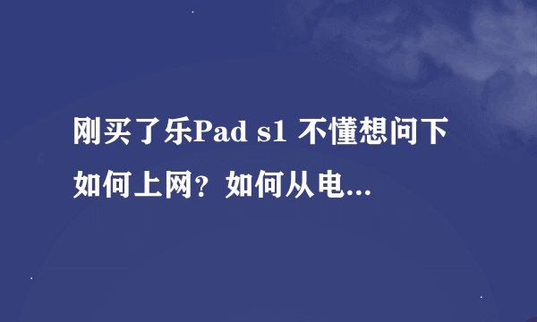 刚买了乐Pad s1 不懂想问下如何上网？如何从电脑上下载东西？