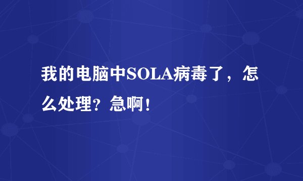 我的电脑中SOLA病毒了，怎么处理？急啊！