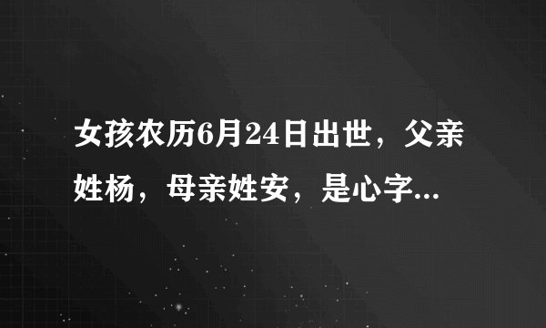 女孩农历6月24日出世，父亲姓杨，母亲姓安，是心字辈，请你们帮忙给起一个好名字，在此谢谢啦