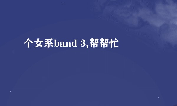 个女系band 3,帮帮忙