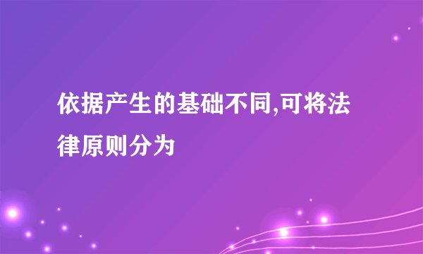 依据产生的基础不同,可将法律原则分为