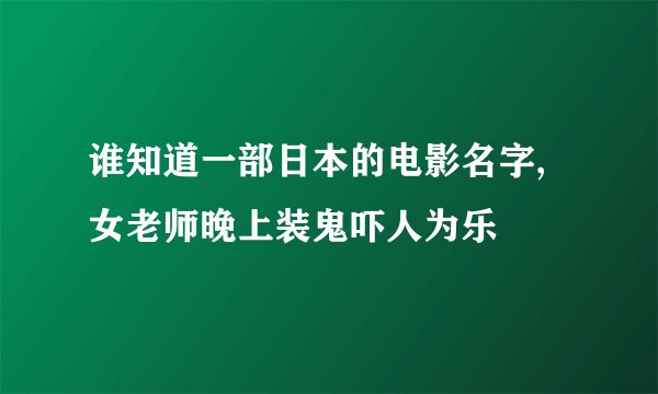 谁知道一部日本的电影名字,女老师晚上装鬼吓人为乐