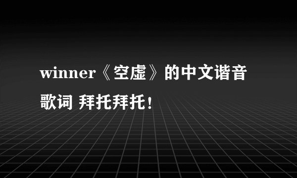 winner《空虚》的中文谐音歌词 拜托拜托！