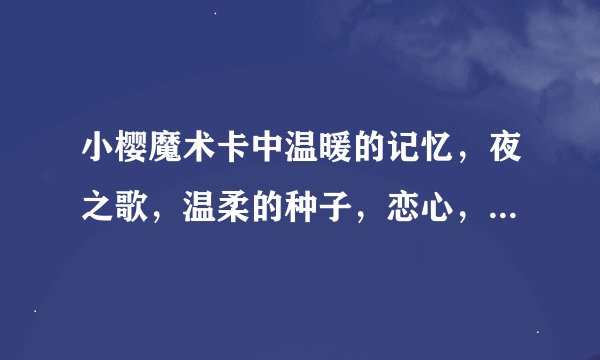 小樱魔术卡中温暖的记忆，夜之歌，温柔的种子，恋心，钢琴简谱（一定要带数字谢谢我不总上网回复慢