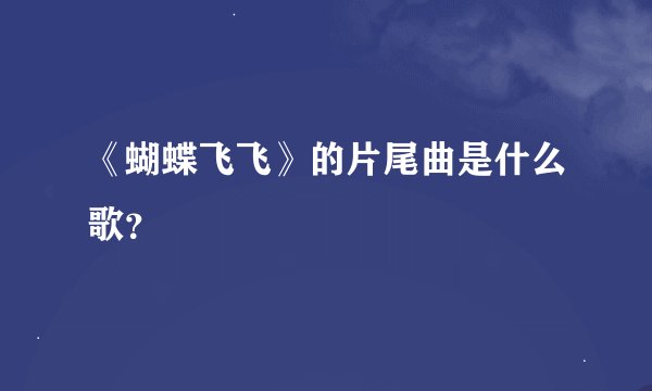 《蝴蝶飞飞》的片尾曲是什么歌？