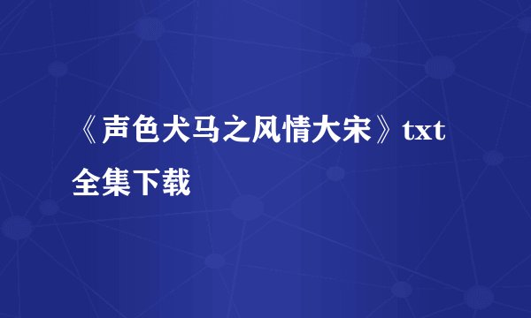 《声色犬马之风情大宋》txt全集下载