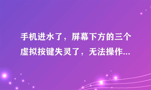 手机进水了，屏幕下方的三个虚拟按键失灵了，无法操作手机，难道是屏幕的问题？