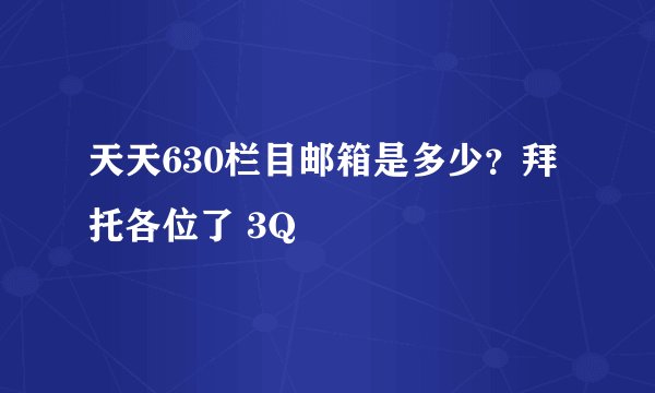 天天630栏目邮箱是多少？拜托各位了 3Q