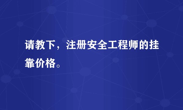 请教下，注册安全工程师的挂靠价格。