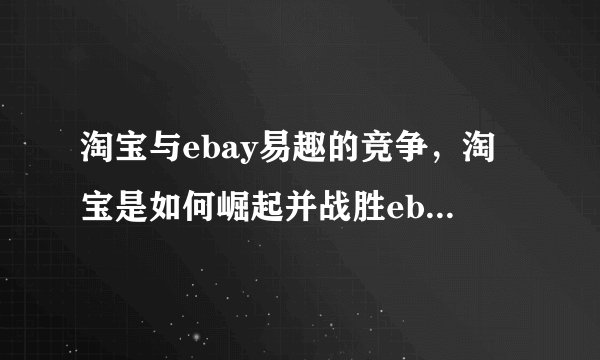 淘宝与ebay易趣的竞争，淘宝是如何崛起并战胜ebay易趣的？